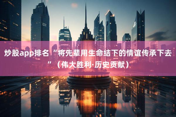 炒股app排名 “将先辈用生命结下的情谊传承下去”（伟大胜利·历史贡献）