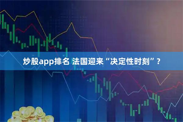 炒股app排名 法国迎来“决定性时刻”？
