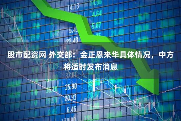 股市配资网 外交部：金正恩来华具体情况，中方将适时发布消息