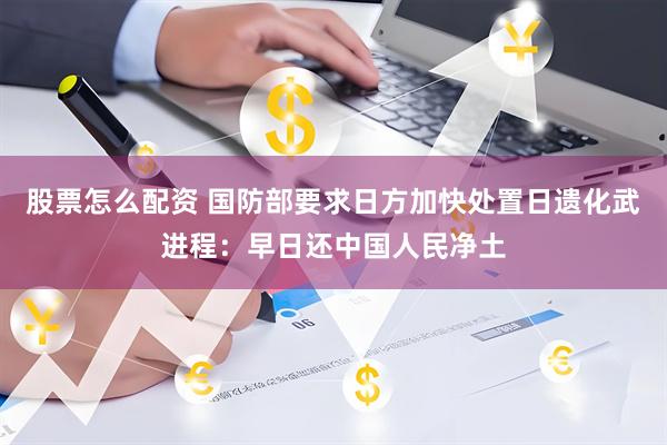 股票怎么配资 国防部要求日方加快处置日遗化武进程：早日还中国人民净土