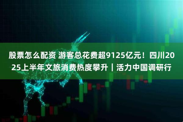 股票怎么配资 游客总花费超9125亿元！四川2025上半年文旅消费热度攀升｜活力中国调研行
