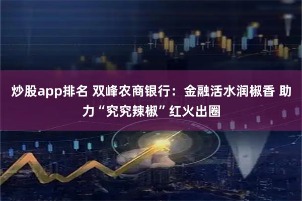 炒股app排名 双峰农商银行：金融活水润椒香 助力“究究辣椒”红火出圈
