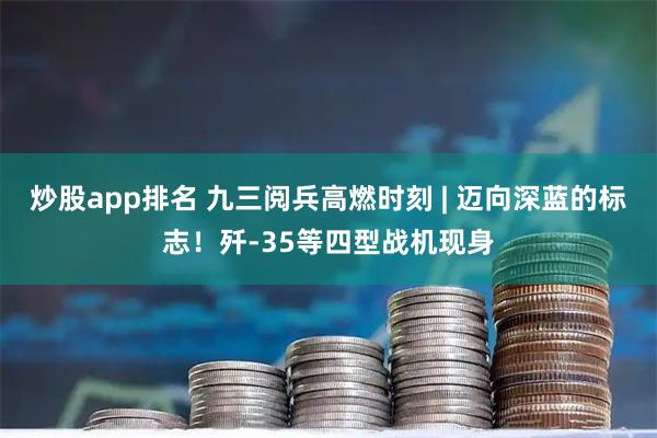 炒股app排名 九三阅兵高燃时刻 | 迈向深蓝的标志！歼-35等四型战机现身