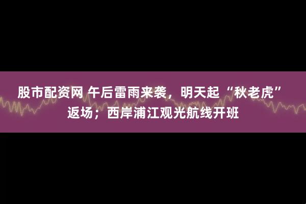 股市配资网 午后雷雨来袭，明天起 “秋老虎” 返场；西岸浦江观光航线开班