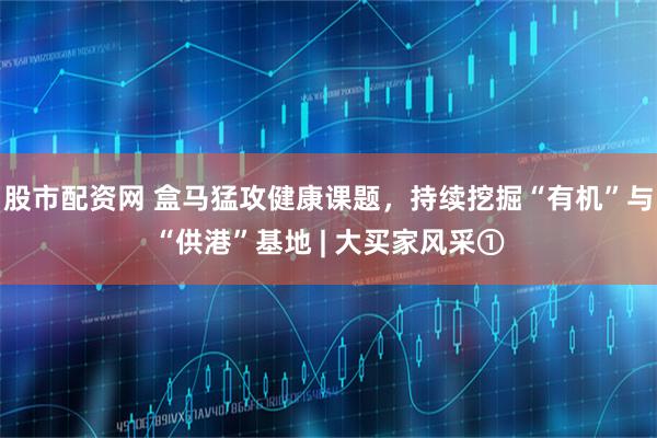 股市配资网 盒马猛攻健康课题，持续挖掘“有机”与“供港”基地 | 大买家风采①