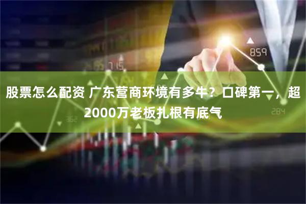 股票怎么配资 广东营商环境有多牛？口碑第一，超2000万老板扎根有底气