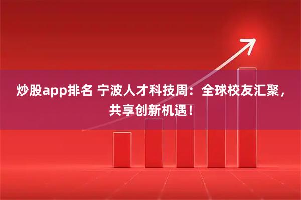 炒股app排名 宁波人才科技周：全球校友汇聚，共享创新机遇！