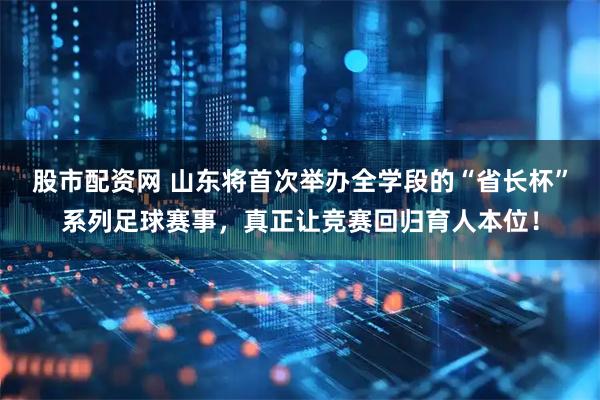 股市配资网 山东将首次举办全学段的“省长杯”系列足球赛事，真正让竞赛回归育人本位！