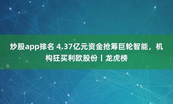 炒股app排名 4.37亿元资金抢筹巨轮智能，机构狂买利欧股份丨龙虎榜