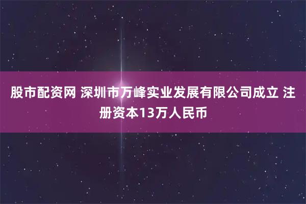 股市配资网 深圳市万峰实业发展有限公司成立 注册资本13万人民币