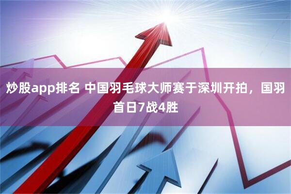 炒股app排名 中国羽毛球大师赛于深圳开拍，国羽首日7战4胜