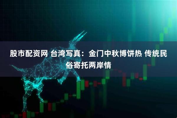 股市配资网 台湾写真：金门中秋博饼热&#32;传统民俗寄托两岸情