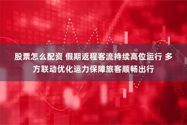 股票怎么配资 假期返程客流持续高位运行&#32;多方联动优化运力保障旅客顺畅出行