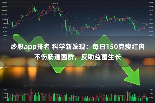 炒股app排名 科学新发现：每日150克瘦红肉不伤肠道菌群，反助益菌生长