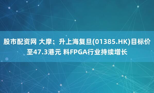 股市配资网 大摩：升上海复旦(01385.HK)目标价至47.3港元 料FPGA行业持续增长