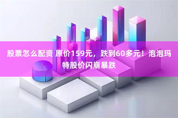 股票怎么配资 原价159元，跌到60多元！泡泡玛特股价闪崩暴跌