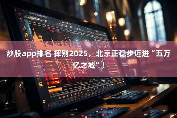 炒股app排名 挥别2025，北京正稳步迈进“五万亿之城”！