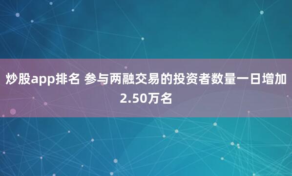 炒股app排名 参与两融交易的投资者数量一日增加2.50万名