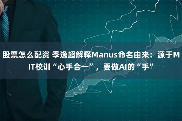 股票怎么配资 季逸超解释Manus命名由来：源于MIT校训“心手合一”，要做AI的“手”