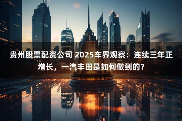 贵州股票配资公司 2025车界观察：连续三年正增长，一汽丰田是如何做到的？
