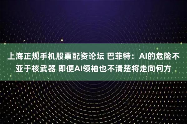 上海正规手机股票配资论坛 巴菲特：AI的危险不亚于核武器 即便AI领袖也不清楚将走向何方