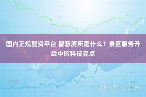 国内正规配资平台 智慧厕所是什么？景区服务升级中的科技亮点