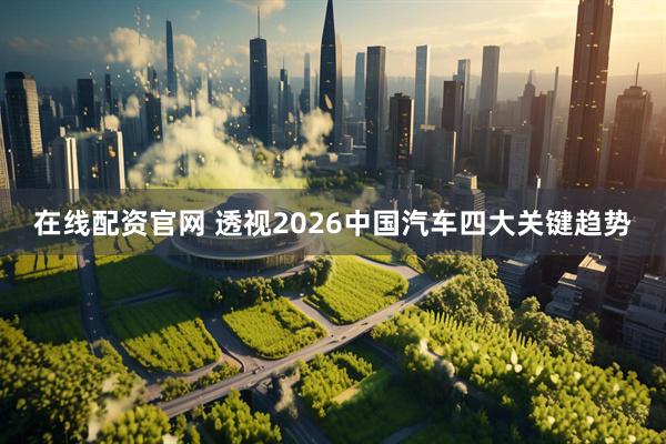 在线配资官网 透视2026中国汽车四大关键趋势