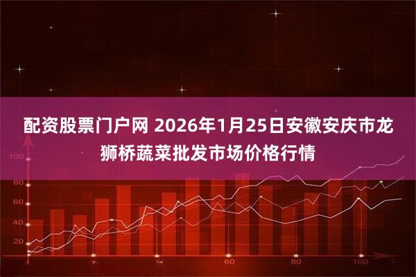 配资股票门户网 2026年1月25日安徽安庆市龙狮桥蔬菜批发市场价格行情
