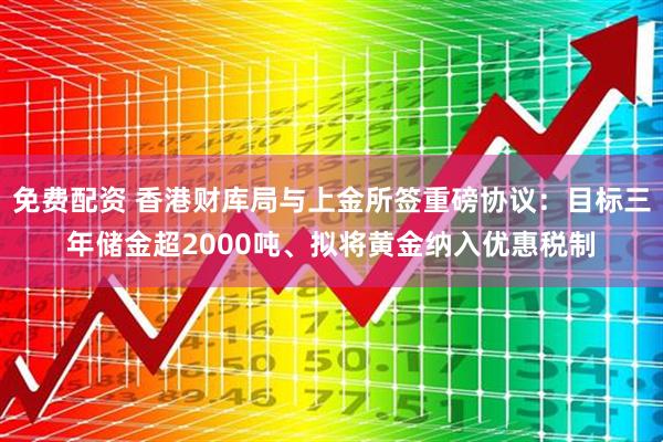 免费配资 香港财库局与上金所签重磅协议：目标三年储金超2000吨、拟将黄金纳入优惠税制