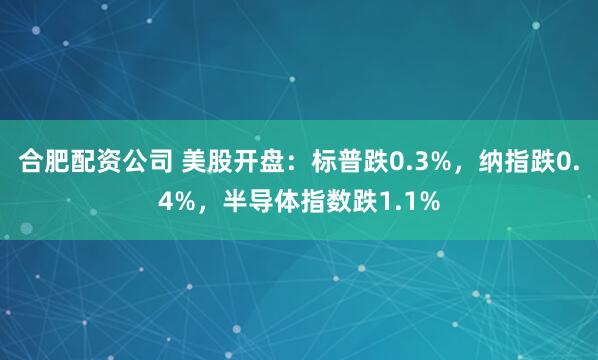 合肥配资公司 美股开盘：标普跌0.3%，纳指跌0.4%，半导体指数跌1.1%