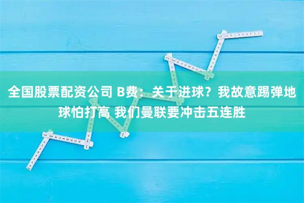 全国股票配资公司 B费：关于进球？我故意踢弹地球怕打高 我们曼联要冲击五连胜