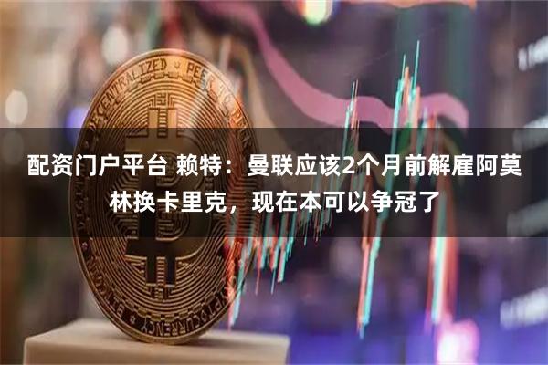 配资门户平台 赖特：曼联应该2个月前解雇阿莫林换卡里克，现在本可以争冠了