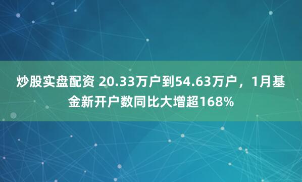 炒股实盘配资 20.33万户到54.63万户，1月基金新开户数同比大增超168%