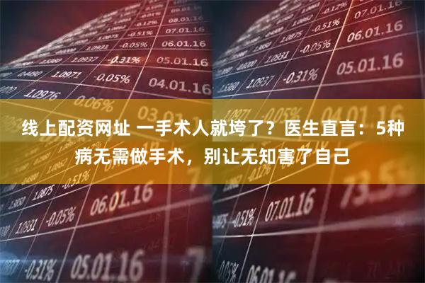 线上配资网址 一手术人就垮了？医生直言：5种病无需做手术，别让无知害了自己