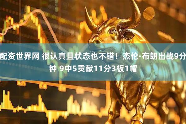 配资世界网 很认真且状态也不错！杰伦·布朗出战9分钟 9中5贡献11分3板1帽