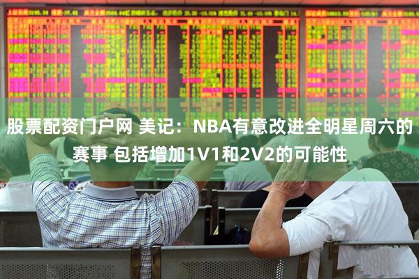 股票配资门户网 美记：NBA有意改进全明星周六的赛事 包括增加1V1和2V2的可能性