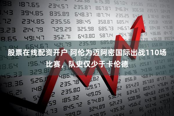 股票在线配资开户 阿伦为迈阿密国际出战110场比赛，队史仅少于卡伦德