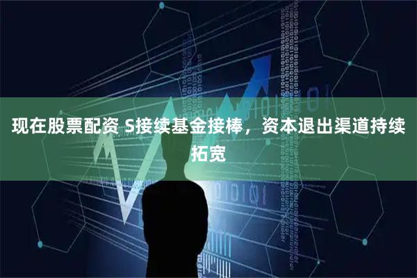 现在股票配资 S接续基金接棒，资本退出渠道持续拓宽