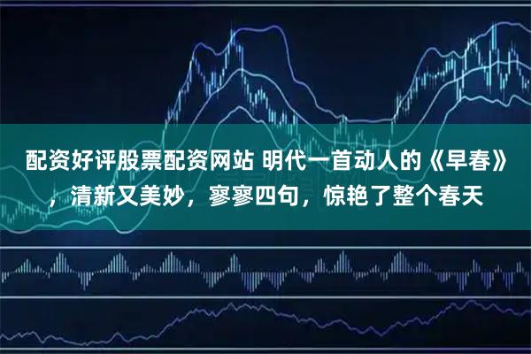 配资好评股票配资网站 明代一首动人的《早春》，清新又美妙，寥寥四句，惊艳了整个春天