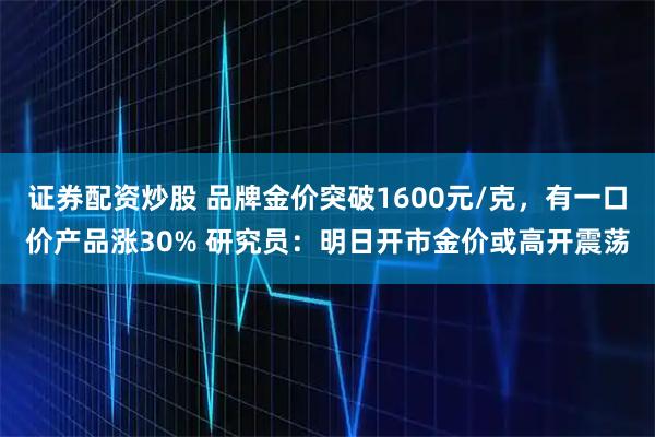 证券配资炒股 品牌金价突破1600元/克，有一口价产品涨30% 研究员：明日开市金价或高开震荡