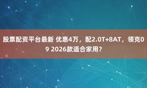 股票配资平台最新 优惠4万，配2.0T+8AT，领克09 2026款适合家用？