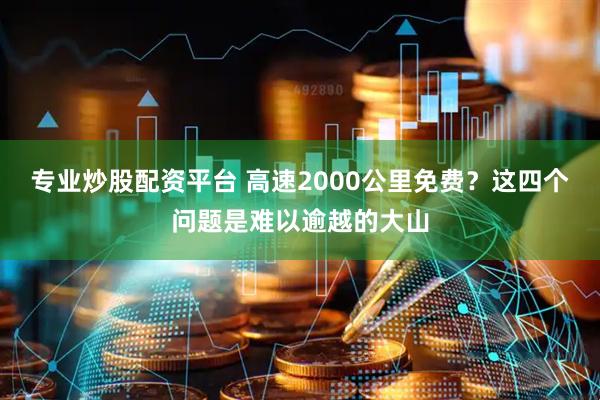 专业炒股配资平台 高速2000公里免费？这四个问题是难以逾越的大山