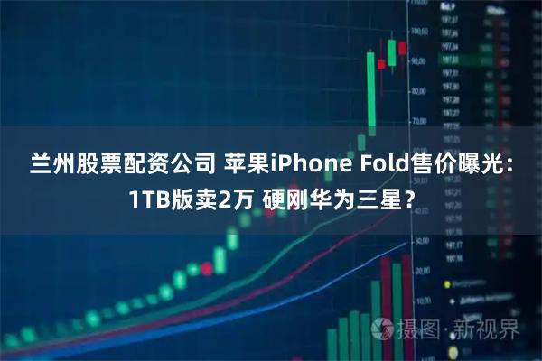 兰州股票配资公司 苹果iPhone Fold售价曝光：1TB版卖2万 硬刚华为三星？