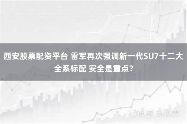西安股票配资平台 雷军再次强调新一代SU7十二大全系标配 安全是重点？