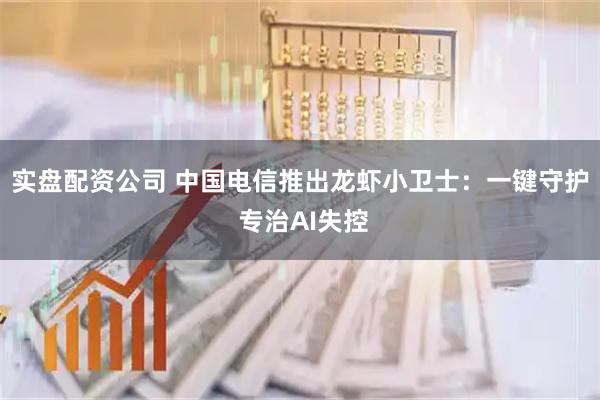 实盘配资公司 中国电信推出龙虾小卫士：一键守护 专治AI失控