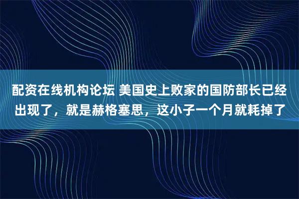 配资在线机构论坛 美国史上败家的国防部长已经出现了，就是赫格塞思，这小子一个月就耗掉了