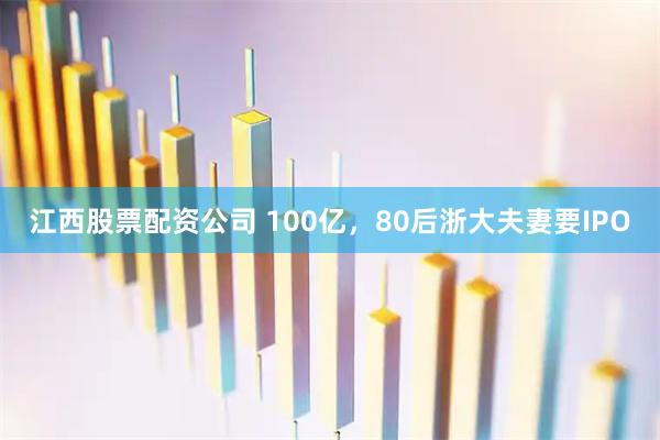 江西股票配资公司 100亿，80后浙大夫妻要IPO