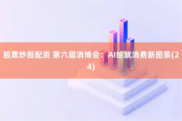 股票炒股配资 第六届消博会：AI绘就消费新图景(24)