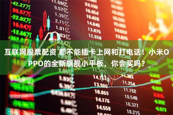 互联网股票配资 都不能插卡上网和打电话！小米OPPO的全新旗舰小平板，你会买吗？