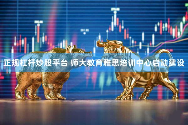 正规杠杆炒股平台 师大教育雅思培训中心启动建设